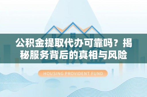 醴陵公积金提取代办可靠吗？揭秘服务背后的真相与风险