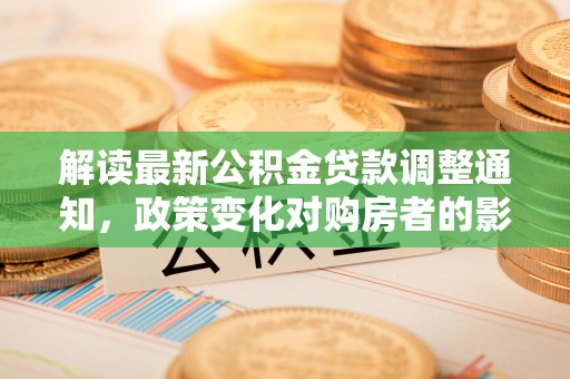 醴陵解读最新公积金贷款调整通知，政策变化对购房者的影响