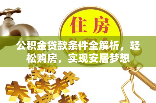 醴陵公积金贷款条件全解析，轻松购房，实现安居梦想