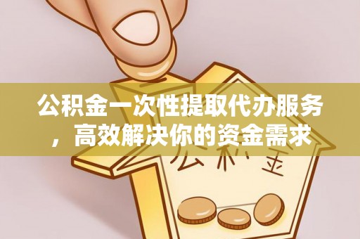 醴陵公积金一次性提取代办服务，高效解决你的资金需求