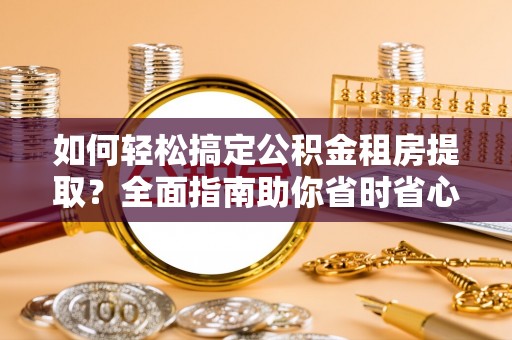 醴陵如何轻松搞定公积金租房提取？全面指南助你省时省心