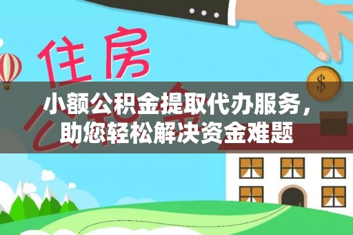 醴陵小额公积金提取代办服务，助您轻松解决资金难题