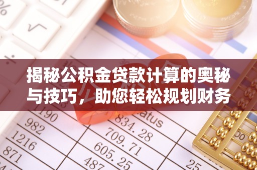 醴陵揭秘公积金贷款计算的奥秘与技巧，助您轻松规划财务未来