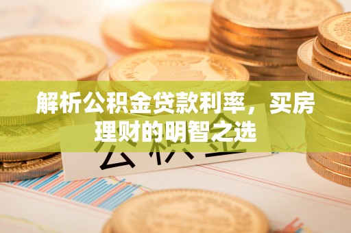 醴陵解析公积金贷款利率，买房理财的明智之选