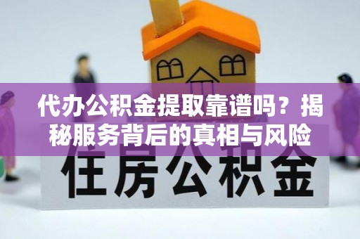 醴陵代办公积金提取靠谱吗？揭秘服务背后的真相与风险