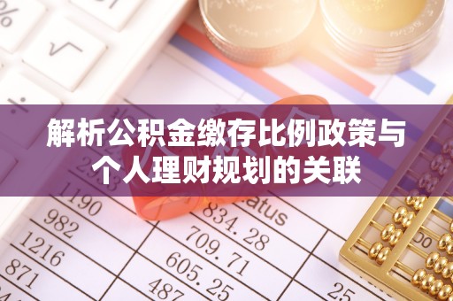醴陵解析公积金缴存比例政策与个人理财规划的关联
