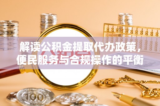 醴陵解读公积金提取代办政策，便民服务与合规操作的平衡之道