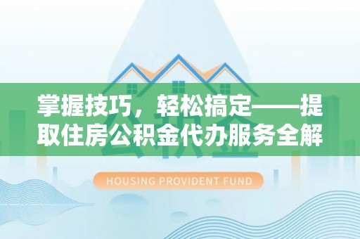 醴陵掌握技巧，轻松搞定——提取住房公积金代办服务全解析
