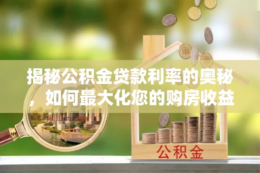 醴陵揭秘公积金贷款利率的奥秘，如何最大化您的购房收益