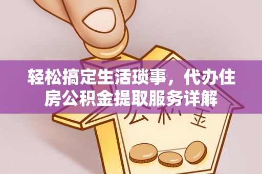 醴陵轻松搞定生活琐事，代办住房公积金提取服务详解