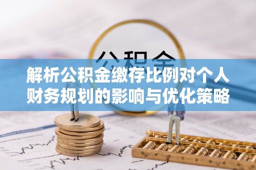 醴陵解析公积金缴存比例对个人财务规划的影响与优化策略