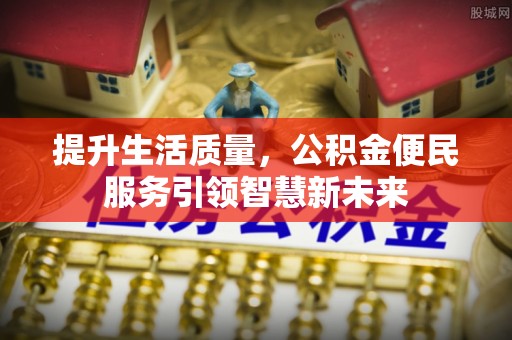 醴陵提升生活质量，公积金便民服务引领智慧新未来