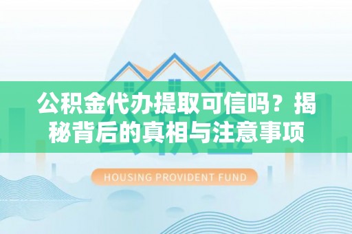 醴陵公积金代办提取可信吗？揭秘背后的真相与注意事项