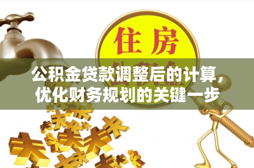 醴陵公积金贷款调整后的计算，优化财务规划的关键一步