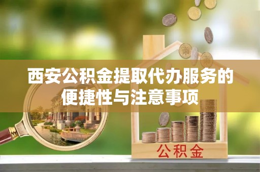 醴陵西安公积金提取代办服务的便捷性与注意事项
