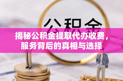 醴陵揭秘公积金提取代办收费，服务背后的真相与选择