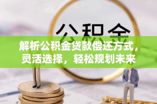醴陵解析公积金贷款偿还方式，灵活选择，轻松规划未来