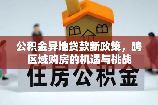 醴陵公积金异地贷款新政策，跨区域购房的机遇与挑战