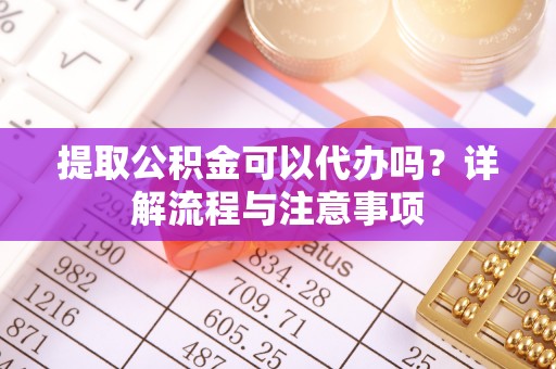 醴陵提取公积金可以代办吗？详解流程与注意事项
