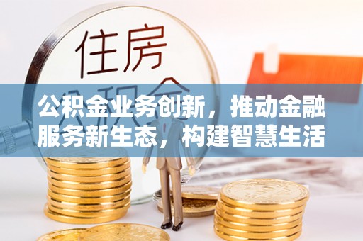 醴陵公积金业务创新，推动金融服务新生态，构建智慧生活新未来
