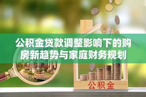 醴陵公积金贷款调整影响下的购房新趋势与家庭财务规划