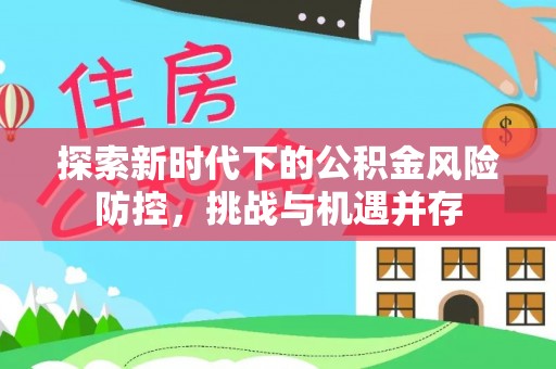 醴陵探索新时代下的公积金风险防控，挑战与机遇并存