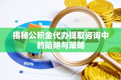 醴陵揭秘公积金代办提取咨询中的陷阱与策略