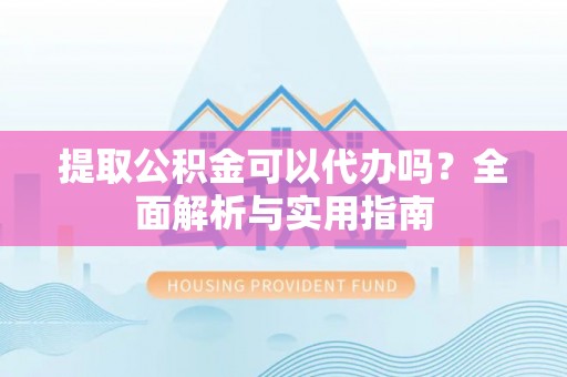 醴陵提取公积金可以代办吗？全面解析与实用指南
