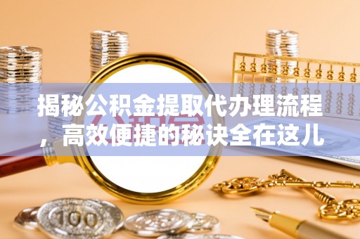醴陵揭秘公积金提取代办理流程，高效便捷的秘诀全在这儿