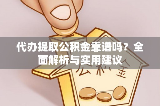 醴陵代办提取公积金靠谱吗？全面解析与实用建议
