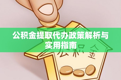 醴陵公积金提取代办政策解析与实用指南
