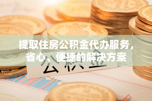 醴陵提取住房公积金代办服务，省心、便捷的解决方案