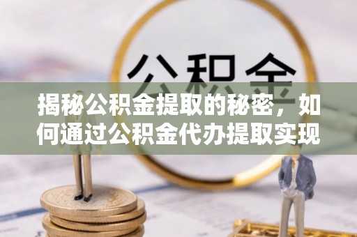 醴陵揭秘公积金提取的秘密，如何通过公积金代办提取实现财务自由