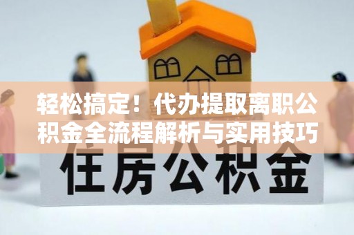 醴陵轻松搞定！代办提取离职公积金全流程解析与实用技巧