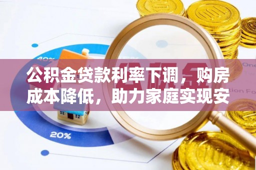 醴陵公积金贷款利率下调，购房成本降低，助力家庭实现安居梦