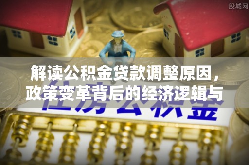 醴陵解读公积金贷款调整原因，政策变革背后的经济逻辑与民生影响