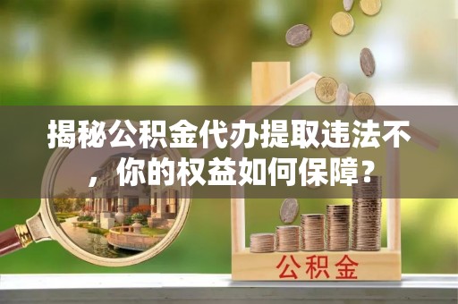 醴陵揭秘公积金代办提取违法不，你的权益如何保障？