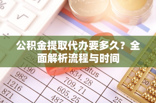 醴陵公积金提取代办要多久？全面解析流程与时间